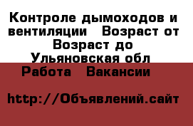 Контроле дымоходов и вентиляции › Возраст от ­ 20 › Возраст до ­ 50 - Ульяновская обл. Работа » Вакансии   